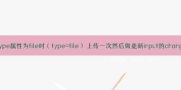 input type属性为file时（type=file） 上传一次然后做更新input的change事件