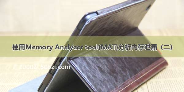 使用Memory Analyzer tool(MAT)分析内存泄漏（二）