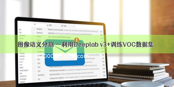 图像语义分割 —利用Deeplab v3+训练VOC数据集