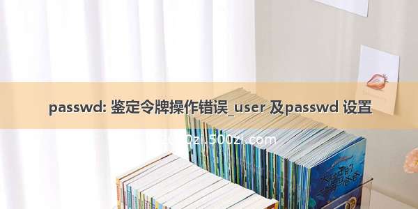 passwd: 鉴定令牌操作错误_user 及passwd 设置