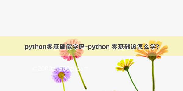 python零基础能学吗-python 零基础该怎么学?