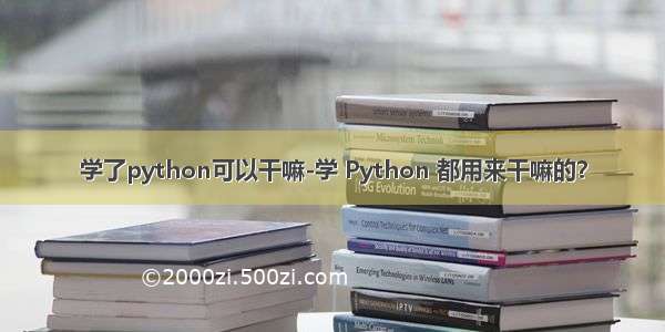 学了python可以干嘛-学 Python 都用来干嘛的？