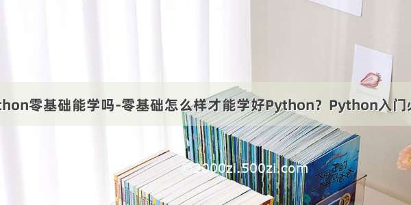 python零基础能学吗-零基础怎么样才能学好Python？Python入门必看