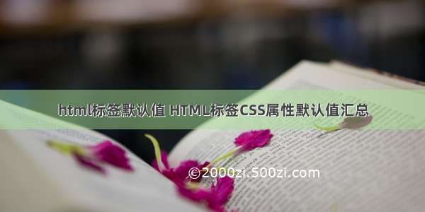 html标签默认值 HTML标签CSS属性默认值汇总