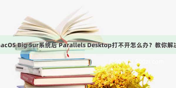 更新macOS Big Sur系统后 Parallels Desktop打不开怎么办？教你解决方法！