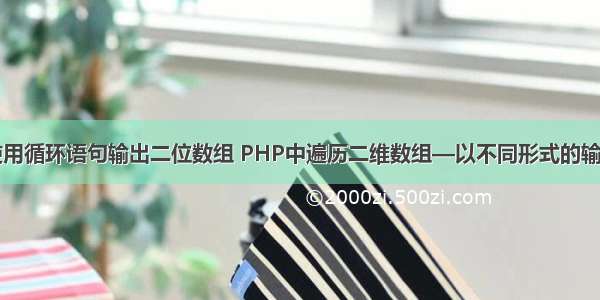 php使用循环语句输出二位数组 PHP中遍历二维数组—以不同形式的输出操作