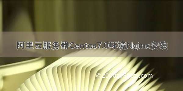阿里云服务器Centos7.0环境Nginx安装