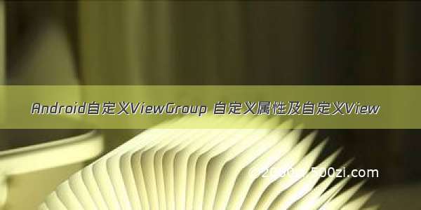 Android自定义ViewGroup 自定义属性及自定义View