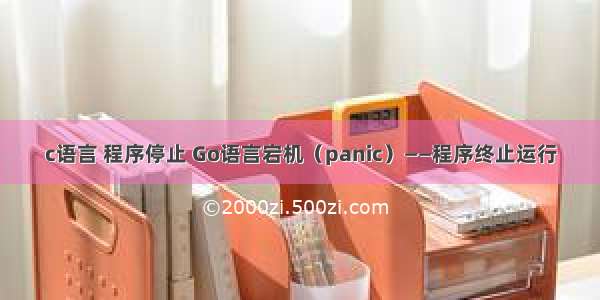 c语言 程序停止 Go语言宕机（panic）——程序终止运行