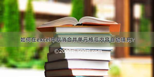 如何在excel中取消合并单元格后内容自动填充？