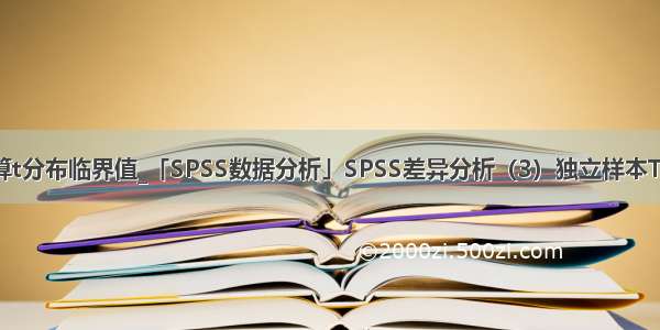 r语言如何计算t分布临界值_「SPSS数据分析」SPSS差异分析（3）独立样本T检验操作步骤