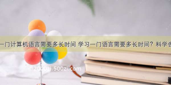 掌握一门计算机语言需要多长时间 学习一门语言需要多长时间？科学告诉你