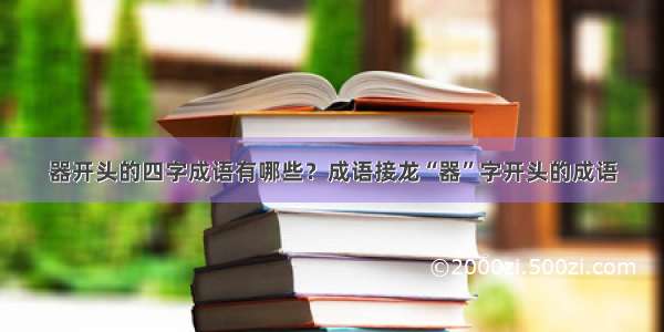 器开头的四字成语有哪些？成语接龙“器”字开头的成语