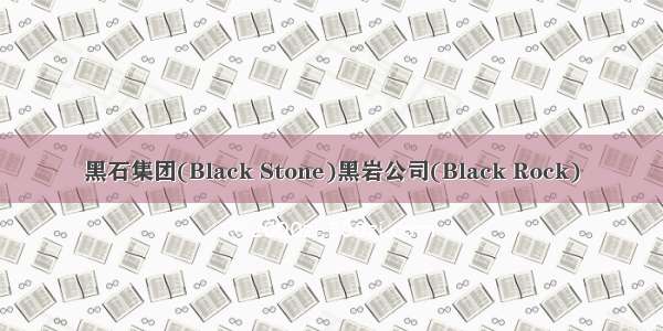 黑石集团(Black Stone)黑岩公司(Black Rock)