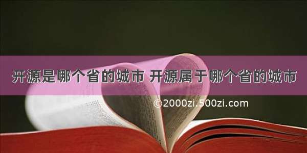 开源是哪个省的城市 开源属于哪个省的城市