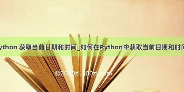 python 获取当前日期和时间_如何在Python中获取当前日期和时间？