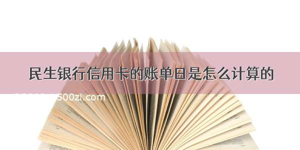 民生银行信用卡的账单日是怎么计算的