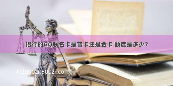 招行的GQ联名卡是普卡还是金卡 额度是多少？