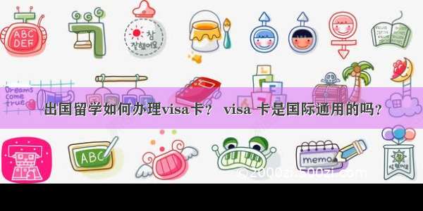 出国留学如何办理visa卡？ visa 卡是国际通用的吗？