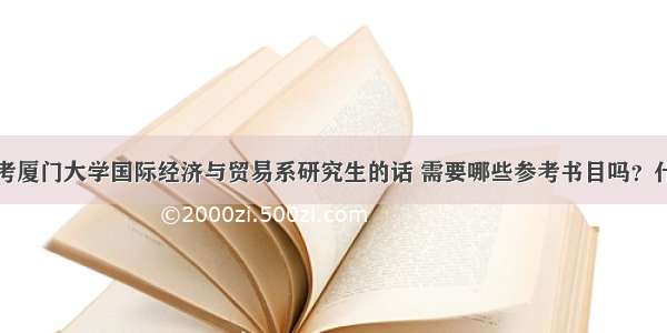 有谁知道想考厦门大学国际经济与贸易系研究生的话 需要哪些参考书目吗？什么资料比较