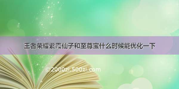 王者荣耀紫霞仙子和至尊宝什么时候能优化一下