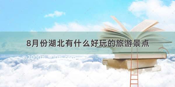 8月份湖北有什么好玩的旅游景点