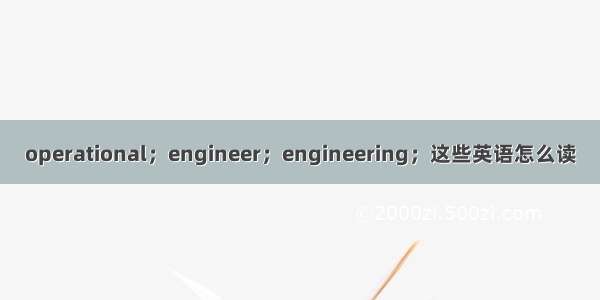 operational；engineer；engineering；这些英语怎么读