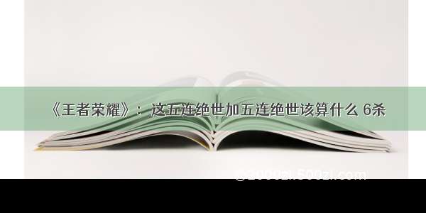 《王者荣耀》：这五连绝世加五连绝世该算什么 6杀