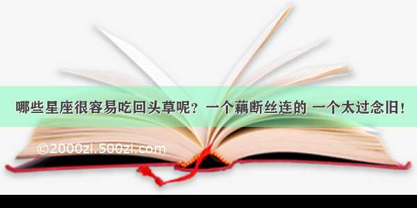 哪些星座很容易吃回头草呢？一个藕断丝连的 一个太过念旧！