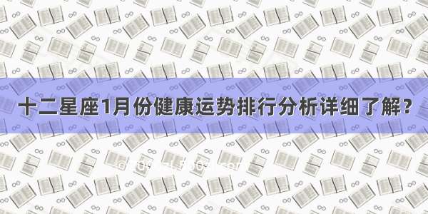 十二星座1月份健康运势排行分析详细了解？