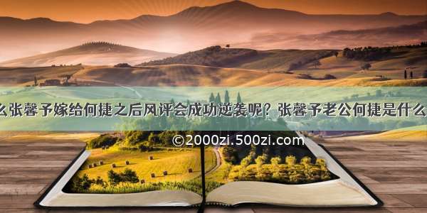 为什么张馨予嫁给何捷之后风评会成功逆袭呢？张馨予老公何捷是什么背景？