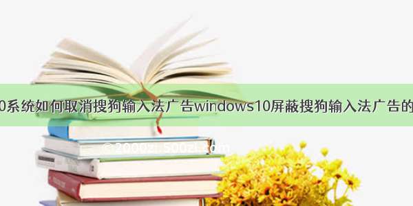 win10系统如何取消搜狗输入法广告windows10屏蔽搜狗输入法广告的方法