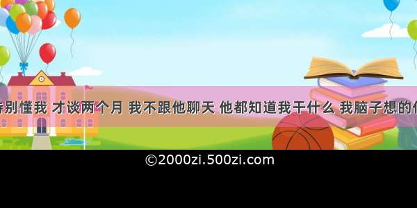 男朋友特别懂我 才谈两个月 我不跟他聊天 他都知道我干什么 我脑子想的什么 我是