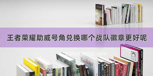 王者荣耀助威号角兑换哪个战队徽章更好呢