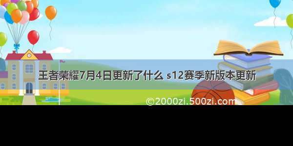 王者荣耀7月4日更新了什么 s12赛季新版本更新