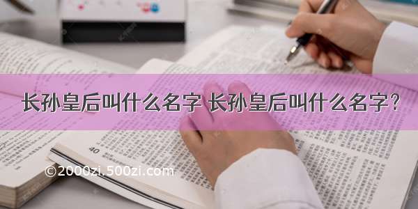 长孙皇后叫什么名字 长孙皇后叫什么名字？