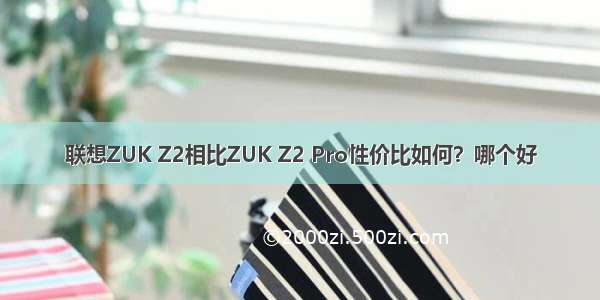 联想ZUK Z2相比ZUK Z2 Pro性价比如何？哪个好