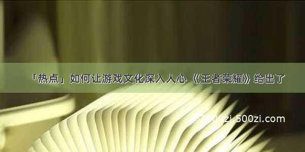 「热点」如何让游戏文化深入人心 《王者荣耀》给出了