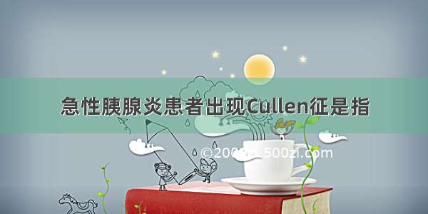 急性胰腺炎患者出现Cullen征是指