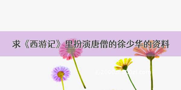 求《西游记》里扮演唐僧的徐少华的资料