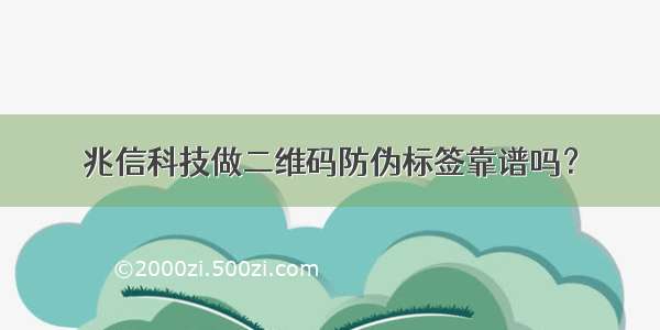 兆信科技做二维码防伪标签靠谱吗？