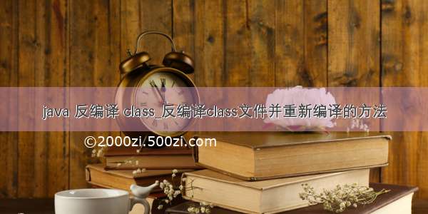 java 反编译 class_反编译class文件并重新编译的方法