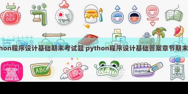 python程序设计基础期末考试题 python程序设计基础答案章节期末答案