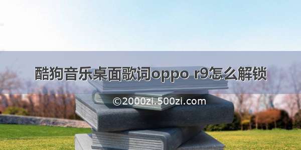 酷狗音乐桌面歌词oppo r9怎么解锁