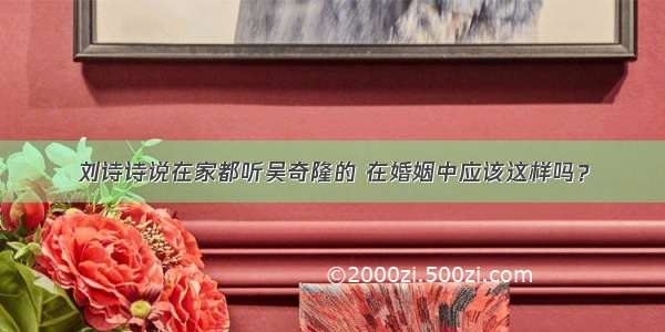 刘诗诗说在家都听吴奇隆的 在婚姻中应该这样吗？