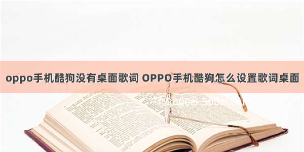 oppo手机酷狗没有桌面歌词 OPPO手机酷狗怎么设置歌词桌面