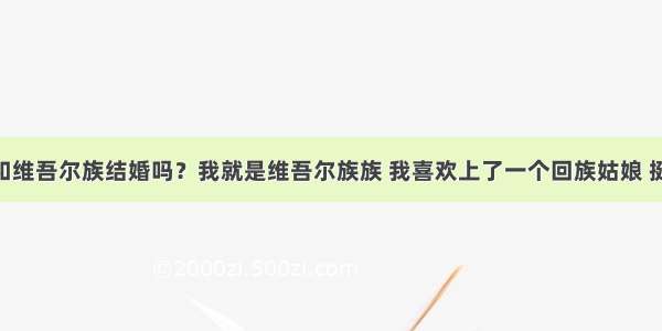 回族可以和维吾尔族结婚吗？我就是维吾尔族族 我喜欢上了一个回族姑娘 挺漂亮的 长