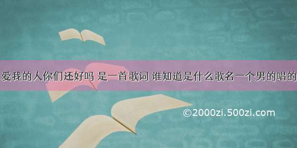 爱我的人你们还好吗 是一首歌词 谁知道是什么歌名一个男的唱的