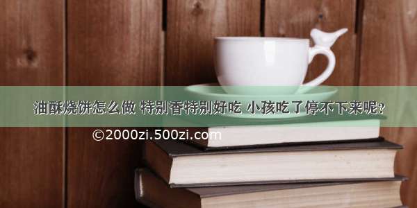 油酥烧饼怎么做 特别香特别好吃 小孩吃了停不下来呢？