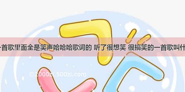 有谁知道一首歌里面全是笑声哈哈哈歌词的 听了很想笑 很搞笑的一首歌叫什么名字啊 ？